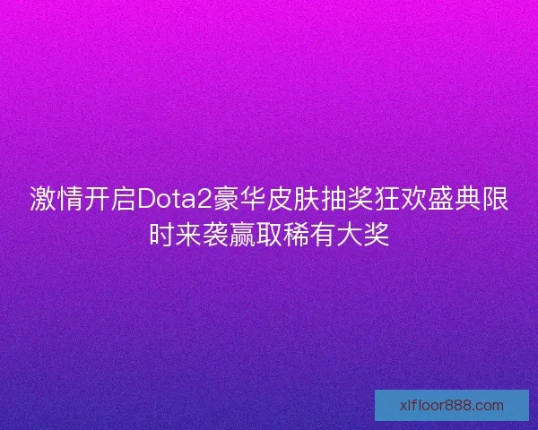 激情开启Dota2豪华皮肤抽奖狂欢盛典限时来袭赢取稀有大奖