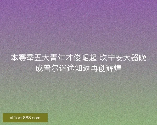 本赛季五大青年才俊崛起 坎宁安大器晚成普尔迷途知返再创辉煌