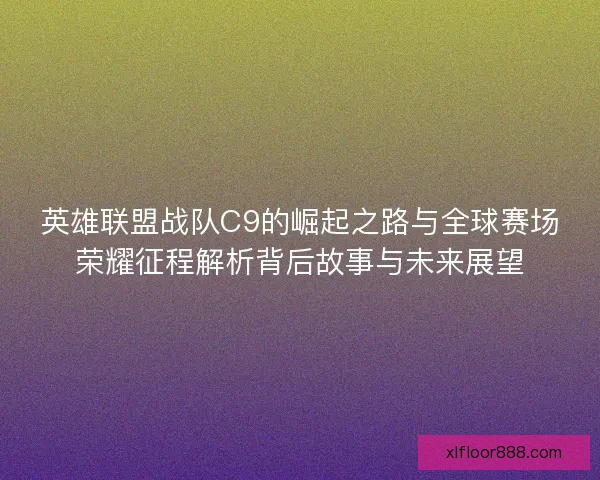 英雄联盟战队C9的崛起之路与全球赛场荣耀征程解析背后故事与未来展望