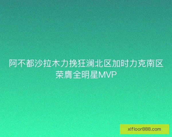 阿不都沙拉木力挽狂澜北区加时力克南区荣膺全明星MVP