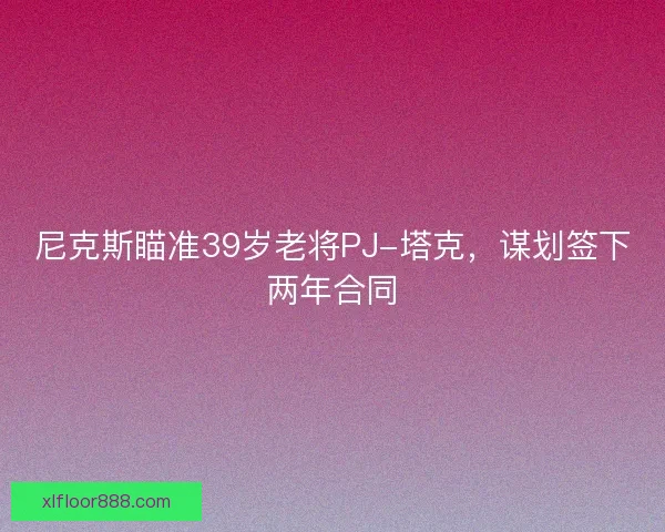 尼克斯瞄准39岁老将PJ-塔克，谋划签下两年合同